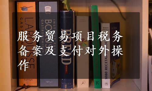 服务贸易项目税务备案及支付对外操作