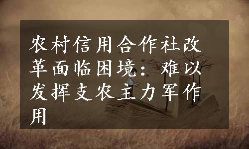 农村信用合作社改革面临困境：难以发挥支农主力军作用