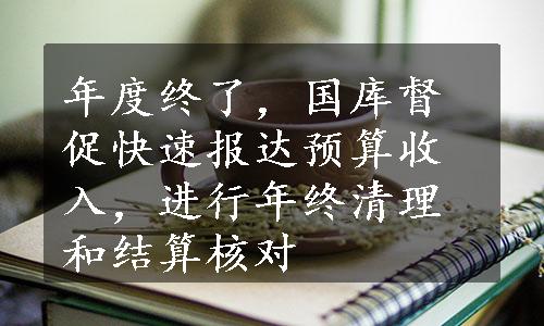 年度终了，国库督促快速报达预算收入，进行年终清理和结算核对