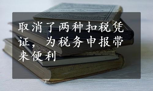 取消了两种扣税凭证，为税务申报带来便利