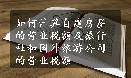 如何计算自建房屋的营业税额及旅行社和国外旅游公司的营业税额