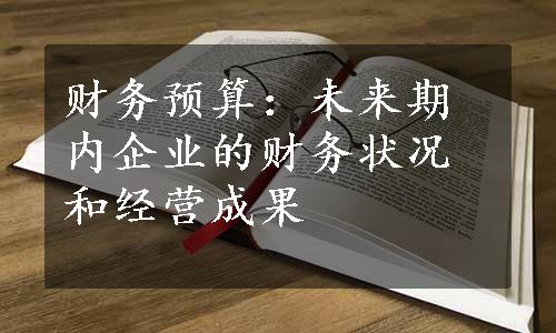 财务预算：未来期内企业的财务状况和经营成果