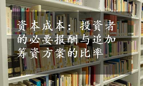 资本成本：投资者的必要报酬与追加筹资方案的比率