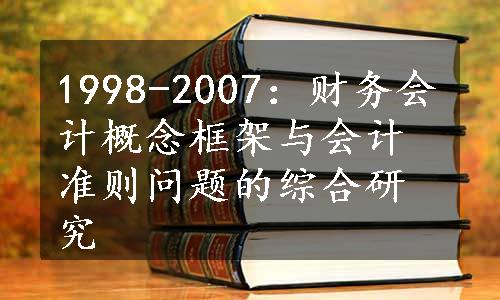 1998-2007：财务会计概念框架与会计准则问题的综合研究