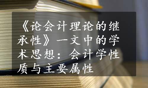 《论会计理论的继承性》一文中的学术思想：会计学性质与主要属性