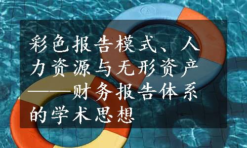 彩色报告模式、人力资源与无形资产——财务报告体系的学术思想