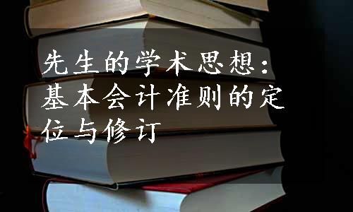 先生的学术思想：基本会计准则的定位与修订