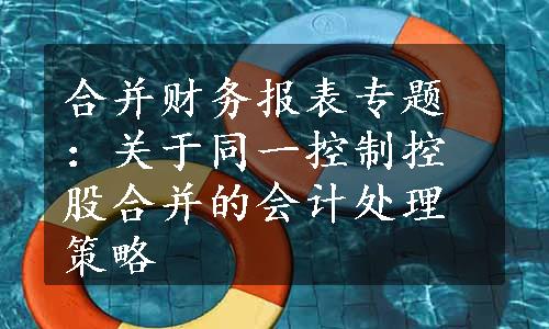 合并财务报表专题：关于同一控制控股合并的会计处理策略