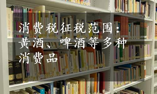 消费税征税范围：黄酒、啤酒等多种消费品