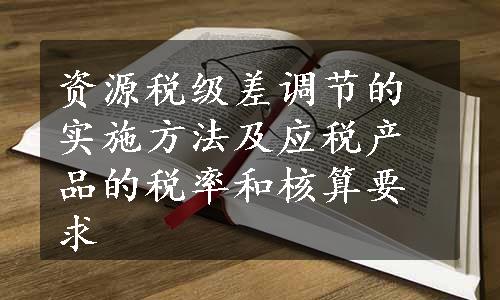 资源税级差调节的实施方法及应税产品的税率和核算要求