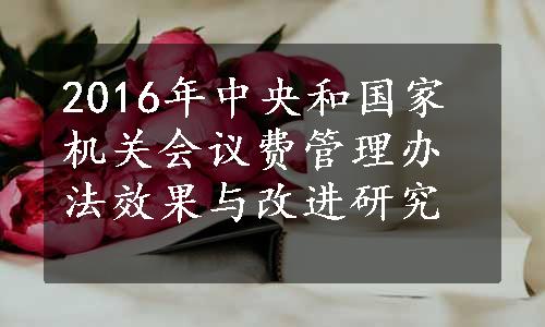 2016年中央和国家机关会议费管理办法效果与改进研究