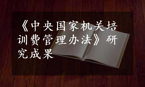 《中央国家机关培训费管理办法》研究成果