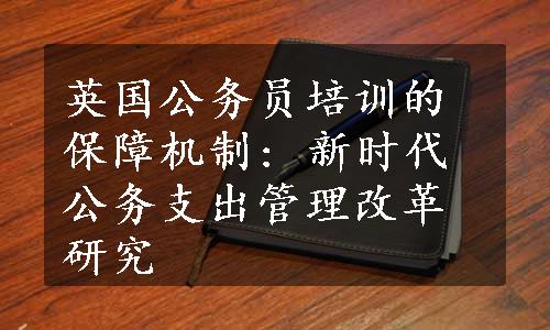 英国公务员培训的保障机制: 新时代公务支出管理改革研究