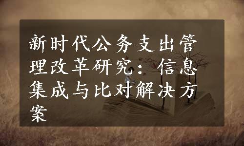 新时代公务支出管理改革研究：信息集成与比对解决方案