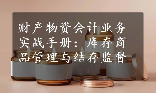 财产物资会计业务实战手册：库存商品管理与结存监督