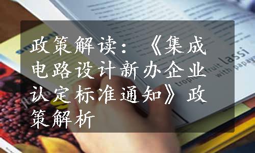 政策解读：《集成电路设计新办企业认定标准通知》政策解析