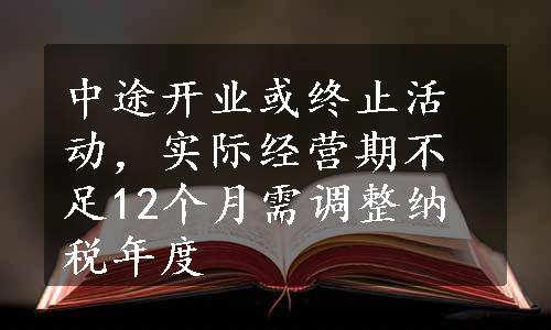 中途开业或终止活动，实际经营期不足12个月需调整纳税年度