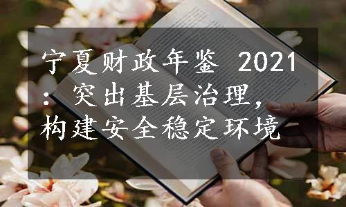 宁夏财政年鉴 2021：突出基层治理，构建安全稳定环境