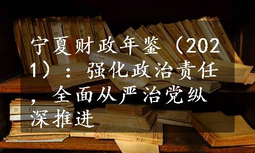 宁夏财政年鉴（2021）：强化政治责任，全面从严治党纵深推进