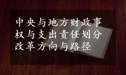 中央与地方财政事权与支出责任划分改革方向与路径