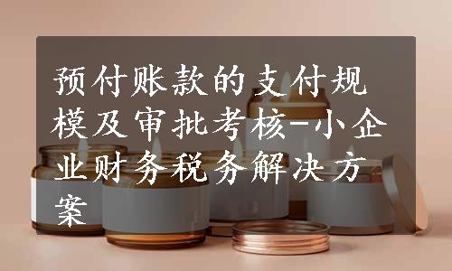 预付账款的支付规模及审批考核-小企业财务税务解决方案