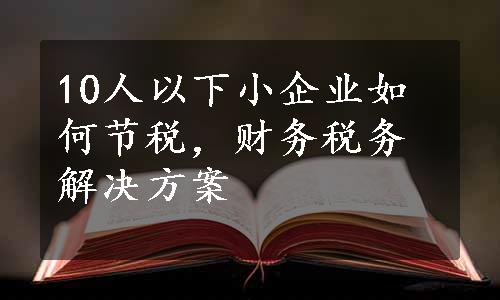 10人以下小企业如何节税，财务税务解决方案