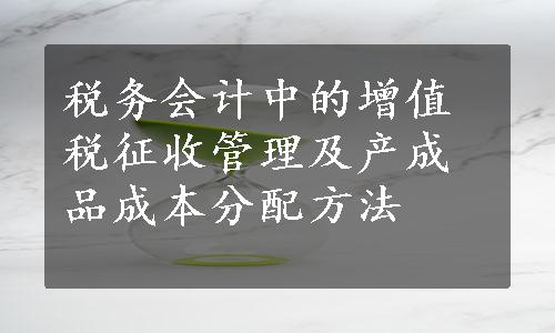 税务会计中的增值税征收管理及产成品成本分配方法