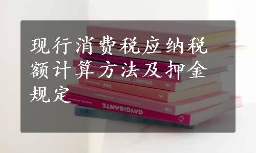 现行消费税应纳税额计算方法及押金规定