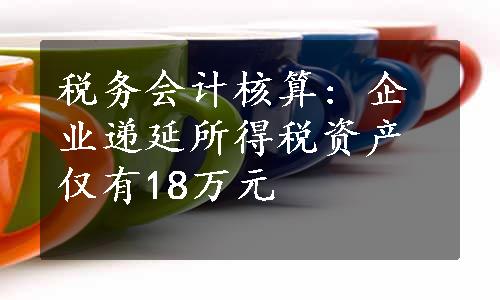 税务会计核算: 企业递延所得税资产仅有18万元