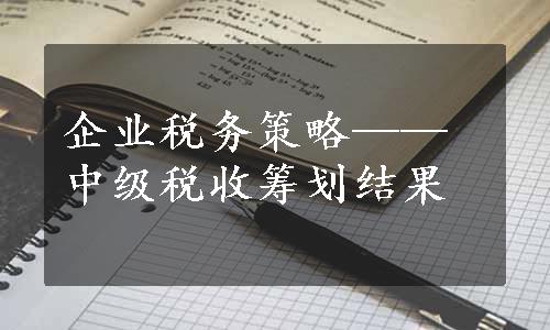 企业税务策略——中级税收筹划结果