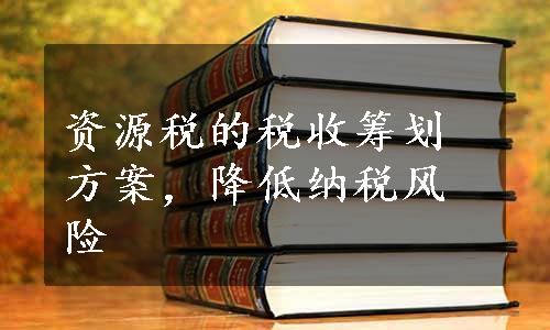 资源税的税收筹划方案，降低纳税风险