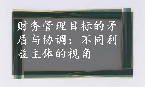 财务管理目标的矛盾与协调：不同利益主体的视角