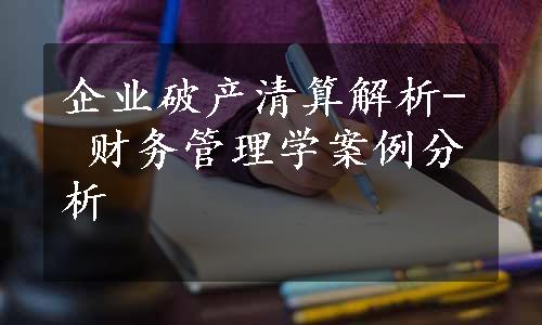 企业破产清算解析- 财务管理学案例分析