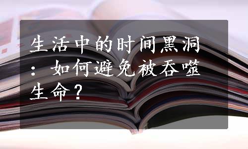 生活中的时间黑洞：如何避免被吞噬生命？