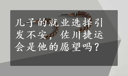 儿子的就业选择引发不安，佐川捷运会是他的愿望吗？