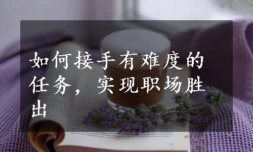 如何接手有难度的任务，实现职场胜出