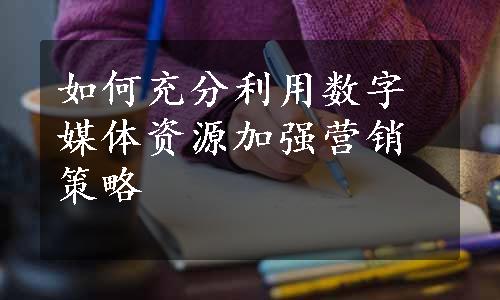 如何充分利用数字媒体资源加强营销策略