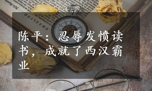 陈平：忍辱发愤读书，成就了西汉霸业