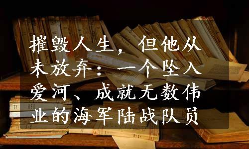 摧毁人生，但他从未放弃：一个坠入爱河、成就无数伟业的海军陆战队员