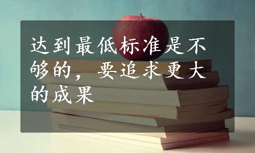 达到最低标准是不够的，要追求更大的成果