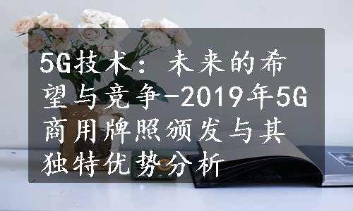 5G技术：未来的希望与竞争-2019年5G商用牌照颁发与其独特优势分析