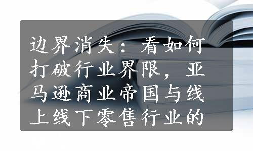 边界消失：看如何打破行业界限，亚马逊商业帝国与线上线下零售行业的融合