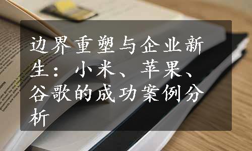 边界重塑与企业新生：小米、苹果、谷歌的成功案例分析