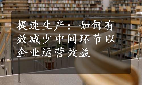 提速生产：如何有效减少中间环节以企业运营效益