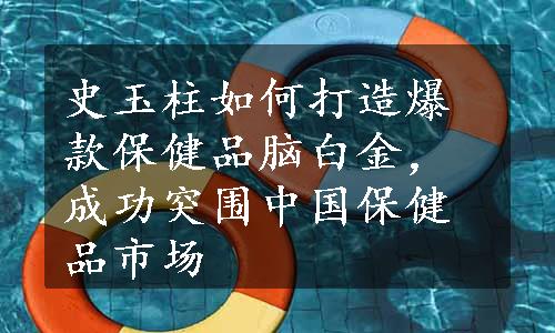 史玉柱如何打造爆款保健品脑白金，成功突围中国保健品市场