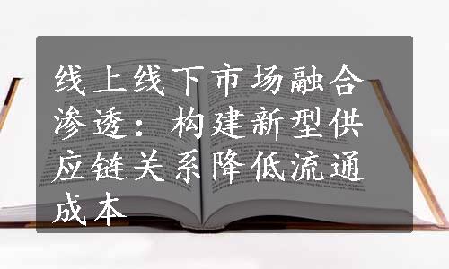 线上线下市场融合渗透：构建新型供应链关系降低流通成本