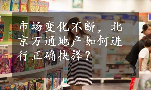 市场变化不断，北京万通地产如何进行正确抉择？