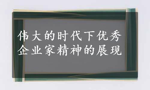 伟大的时代下优秀企业家精神的展现