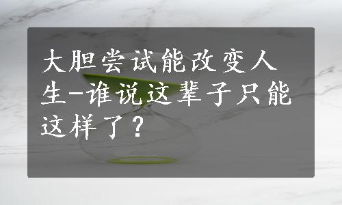 大胆尝试能改变人生-谁说这辈子只能这样了？