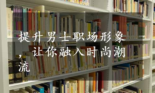 提升男士职场形象，让你融入时尚潮流